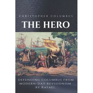 Christopher Columbus The Hero: Defending Columbus From Modern Day Revisionism --